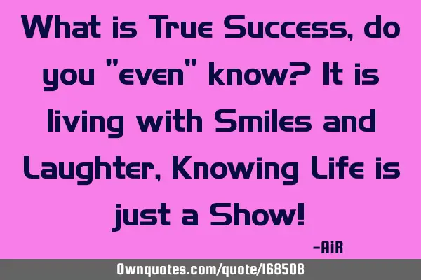 What is True Success, do you "even" know? It is living with Smiles and Laughter, Knowing Life is