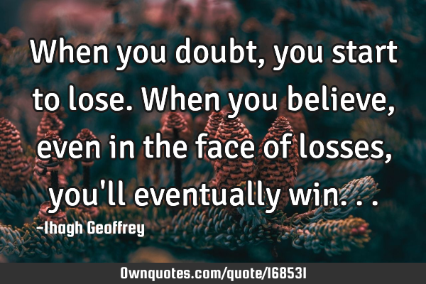 When you doubt, you start to lose. When you believe, even in the face of losses, you