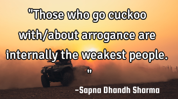 "Those who go cuckoo with/about arrogance are internally the weakest people."