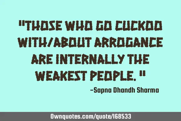 "Those who go cuckoo with/about arrogance are internally the weakest people."