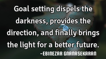 Goal setting dispels the darkness, provides the direction, and finally brings the light for a
