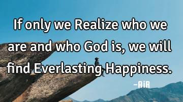 If only we Realize who we are and who God is, we will find Everlasting Happiness.