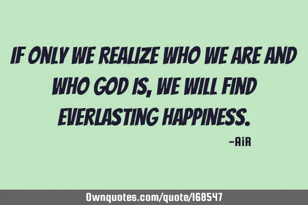 If only we Realize who we are and who God is, we will find Everlasting H