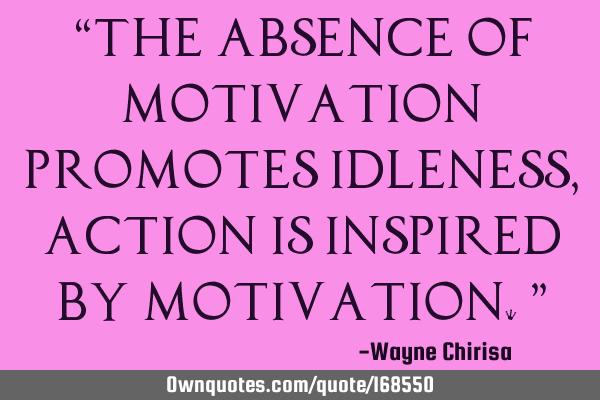 “The absence of motivation promotes idleness, action is inspired by motivation.”