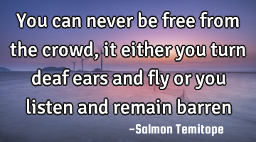 You can never be free from the crowd, it either you turn deaf ears and fly or you listen and remain