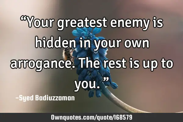 “Your greatest enemy is hidden in your own arrogance. The rest is up to you.”