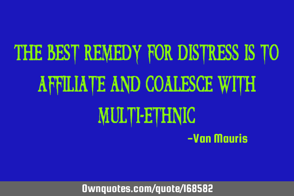 The best remedy for distress is to affiliate and coalesce with multi-