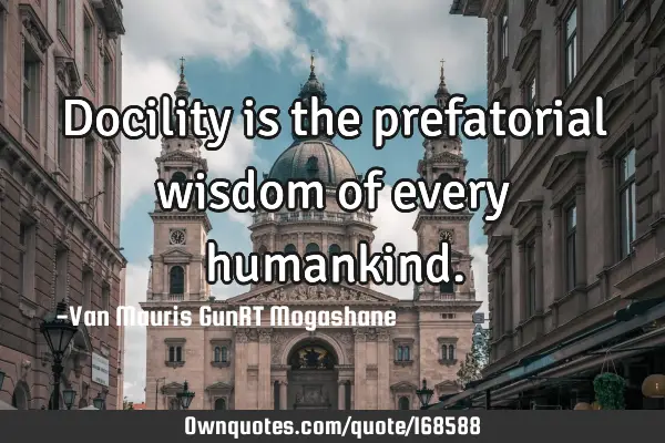 Docility is the prefatorial wisdom of every