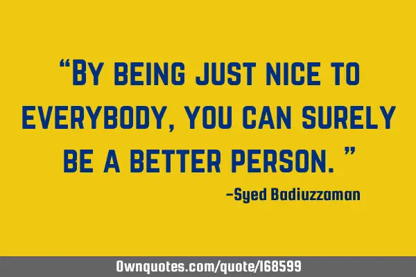 “By being just nice to everybody, you can surely be a better person.”