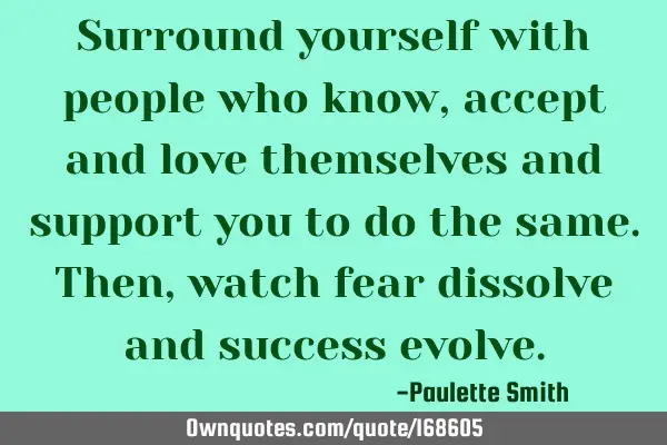Surround yourself with people who know, accept and love themselves and support you to do the same. T