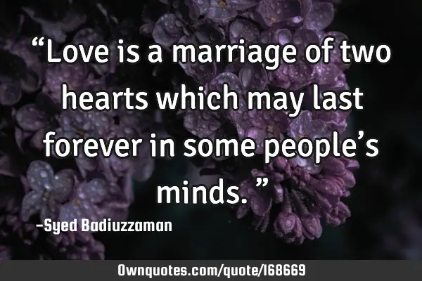 “Love is a marriage of two hearts which may last forever in some people’s minds.”