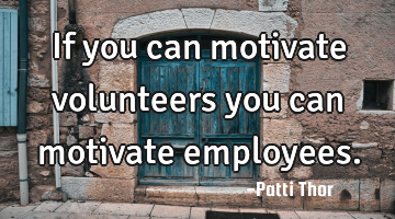 If you can motivate volunteers you can motivate employees.
