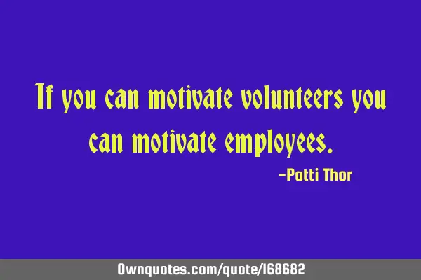 If you can motivate volunteers you can motivate