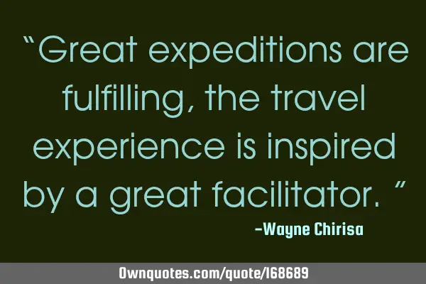 “Great expeditions are fulfilling, the travel experience is inspired by a great facilitator.”