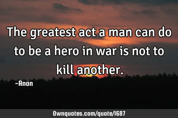 The greatest act a man can do to be a hero in war is not to kill