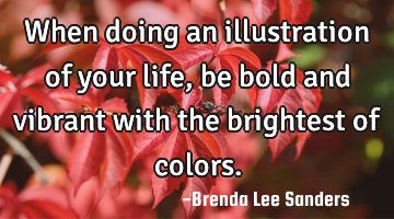 When doing an illustration of your life, be bold and vibrant with the brightest of colors.