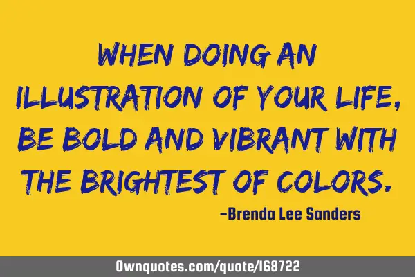 When doing an illustration of your life, be bold and vibrant with the brightest of