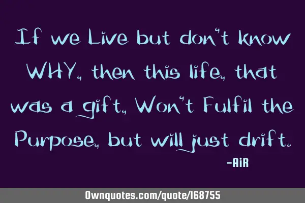 If we Live but don’t know WHY, then this life, that was a gift, Won’t Fulfil the Purpose, but