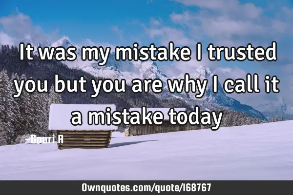 It was my mistake I trusted you but you are why i call it a mistake