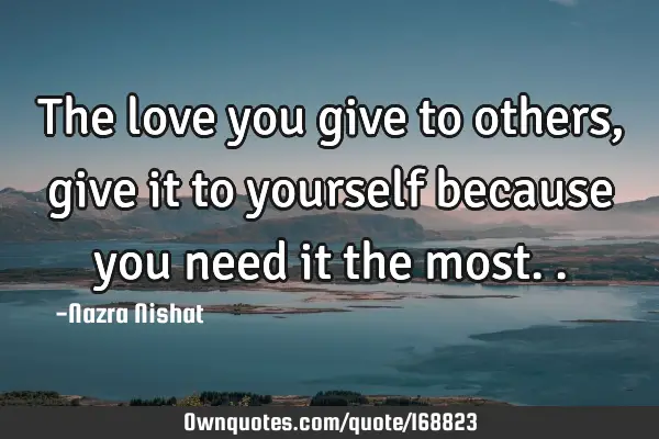 The love you give to others, give it to yourself because you need it the