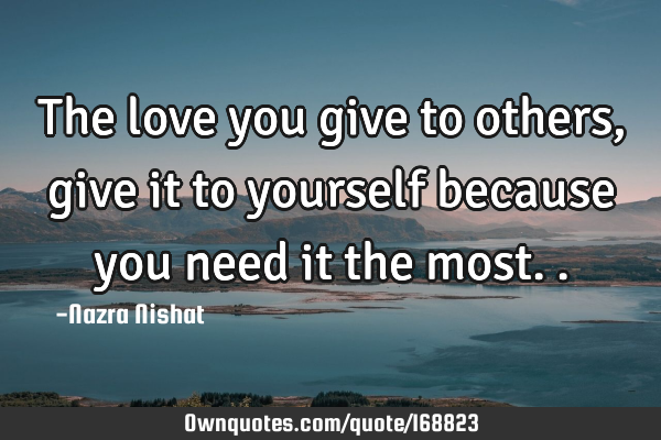 The love you give to others, give it to yourself because you need it the
