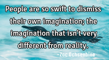 People are so swift to dismiss their own imagination; the imagination that isn