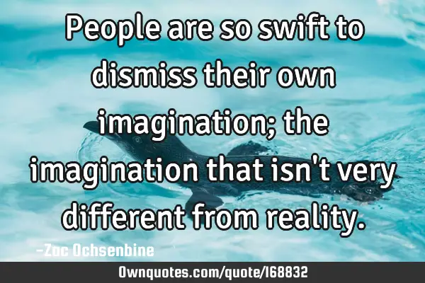People are so swift to dismiss their own imagination; the imagination that isn