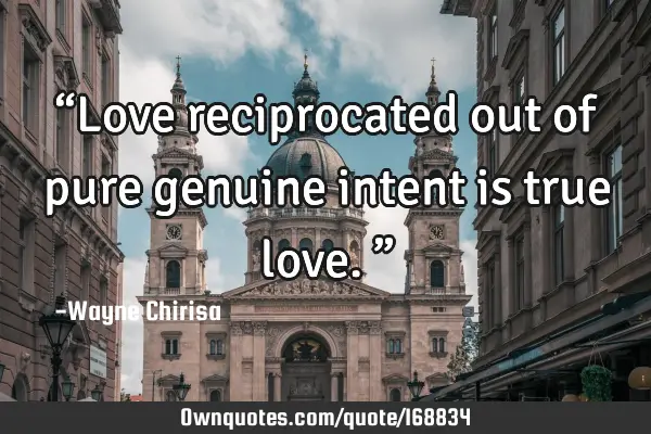 “Love reciprocated out of pure genuine intent is true love.”