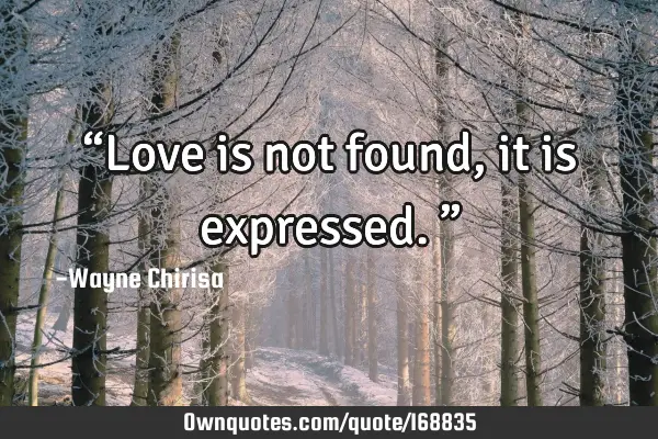 “Love is not found, it is expressed.”