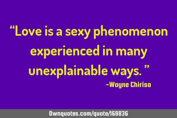 “Love is a sexy phenomenon experienced in many unexplainable ways.”