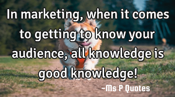In marketing, when it comes to getting to know your audience, all knowledge is good knowledge!