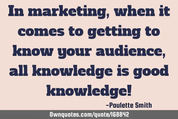 In marketing, when it comes to getting to know your audience, all knowledge is good knowledge!