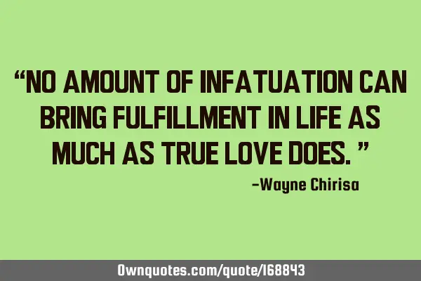 “No amount of infatuation can bring fulfillment in life as much as true love does.”