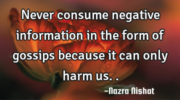 Never consume negative information in the form of gossips because it can only harm us..
