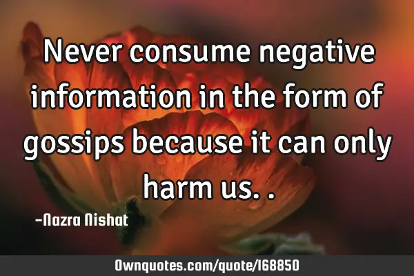 Never consume negative information in the form of gossips because it can only harm