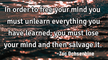 In order to free your mind you must unlearn everything you have learned; you must lose your mind