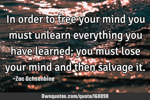 In order to free your mind you must unlearn everything you have learned; you must lose your mind