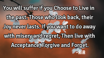 You will suffer if you Choose to Live in the past. Those who look back, their Joy never lasts. If