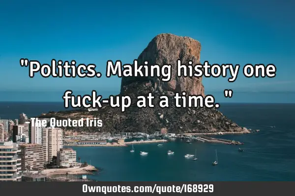 "Politics. Making history one fuck-up at a time."