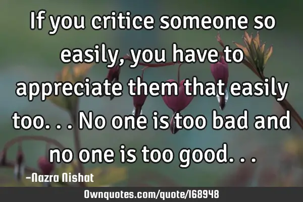 If you critice someone so easily, you have to appreciate them that easily too...no one is too bad