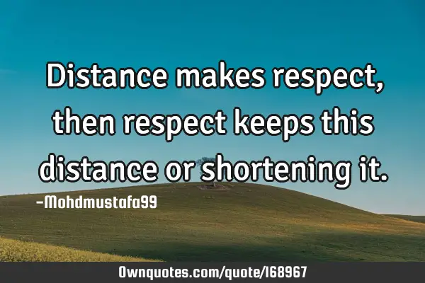 Distance makes respect, then respect keeps this distance or shortening
