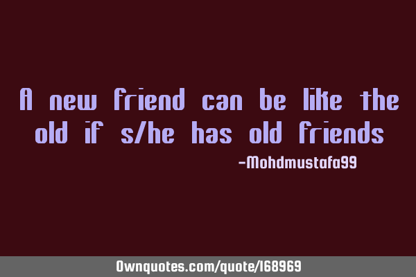 A new friend can be like the old if s/he has old