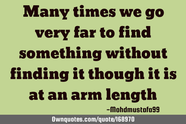 Many times we go very far to find something without finding it though it is at an arm