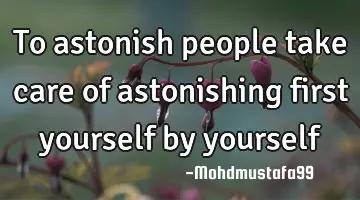 To astonish people take care of astonishing first yourself  by yourself