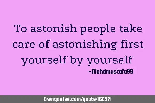 To astonish people take care of astonishing first yourself  by