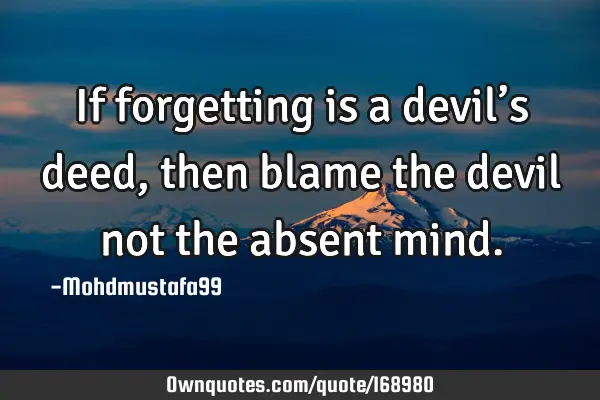 If forgetting is a devil’s deed, then blame  the devil not the absent