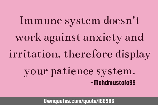 Immune system doesn’t work against anxiety and irritation, therefore display your patience