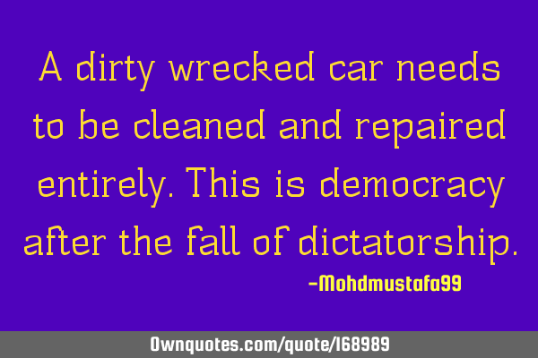 A dirty wrecked car needs to be cleaned and repaired entirely. This is democracy after the fall of