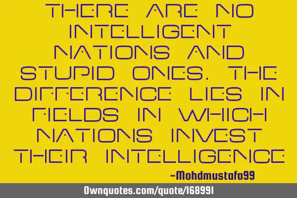 There are no intelligent nations and stupid ones. The difference lies in fields in which nations