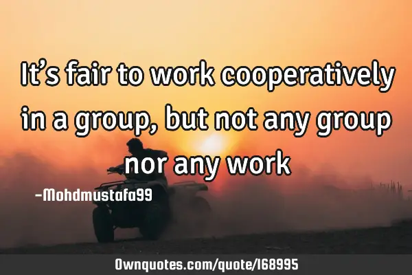 It’s fair to work cooperatively in a group, but not any group nor any